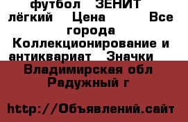 1.1) футбол : ЗЕНИТ  (лёгкий) › Цена ­ 249 - Все города Коллекционирование и антиквариат » Значки   . Владимирская обл.,Радужный г.